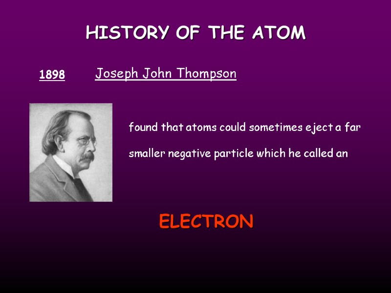 HISTORY OF THE ATOM 1898 Joseph John Thompson found that atoms could sometimes eject